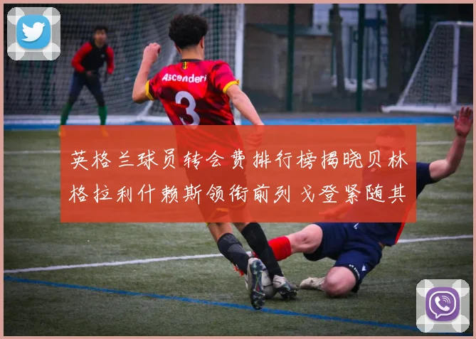 英格兰球员转会费排行榜揭晓贝林格拉利什赖斯领衔前列戈登紧随其后