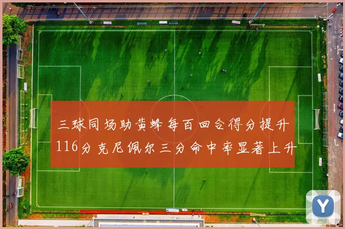 三球同场助黄蜂每百回合得分提升116分克尼佩尔三分命中率显著上升近10