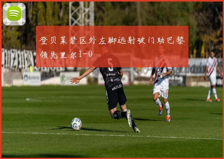 登贝莱禁区外左脚远射破门助巴黎领先里尔1-0