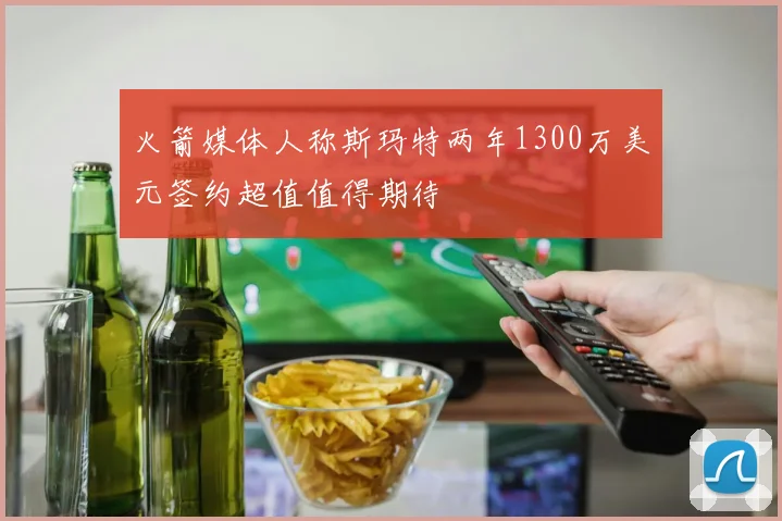 火箭媒体人称斯玛特两年1300万美元签约超值值得期待