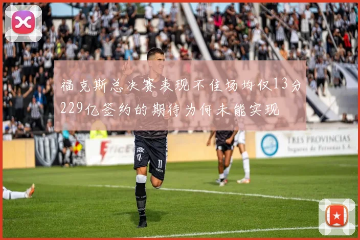 福克斯总决赛表现不佳场均仅13分229亿签约的期待为何未能实现