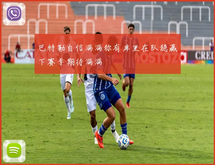 巴特勒自信满满称有库里在队稳赢下赛季期待满满