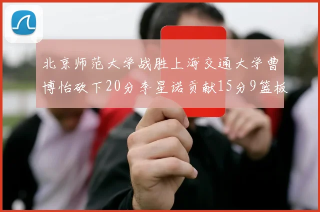 北京师范大学战胜上海交通大学曹博怡砍下20分李星诺贡献15分9篮板马天雨表现出色