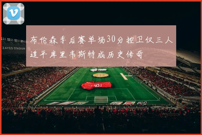 布伦森季后赛单场30分控卫仅三人追平库里韦斯特成历史传奇