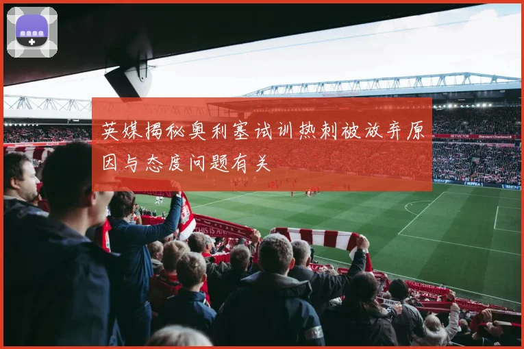 英媒揭秘奥利塞试训热刺被放弃原因与态度问题有关