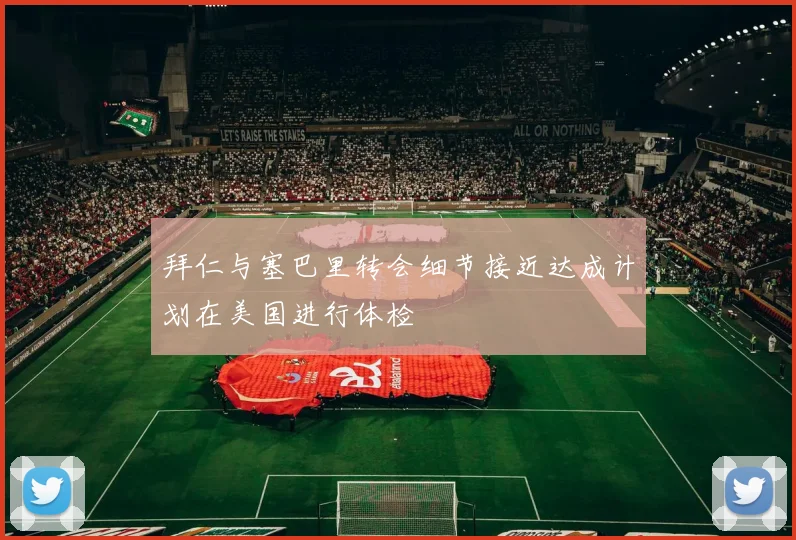 拜仁与塞巴里转会细节接近达成计划在美国进行体检