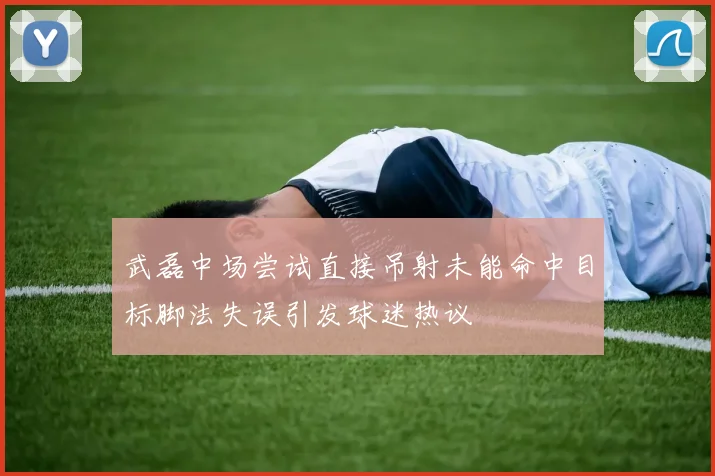 武磊中场尝试直接吊射未能命中目标脚法失误引发球迷热议