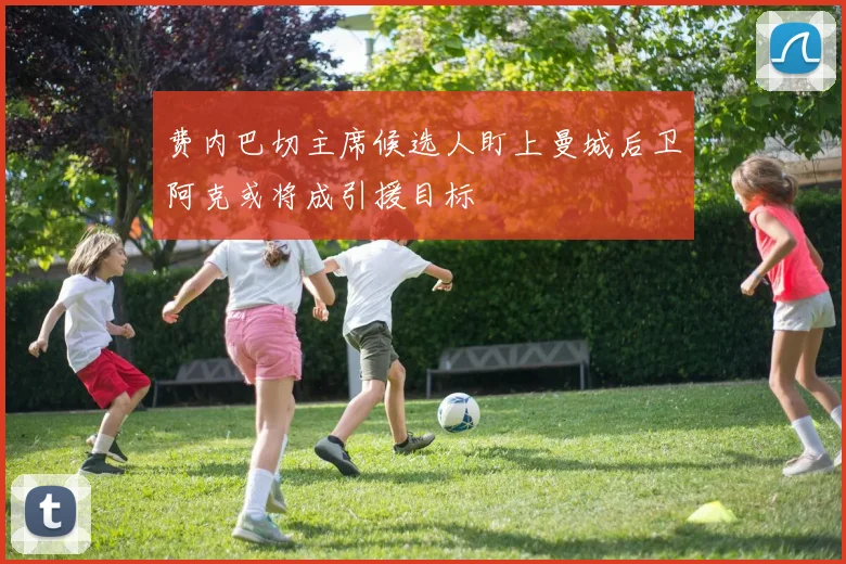 费内巴切主席候选人盯上曼城后卫阿克或将成引援目标