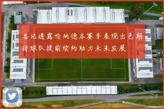 名记透露伦纳德本赛季表现出色期待球队提前续约助力未来发展