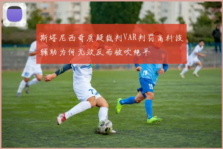 斯塔尼西奇质疑裁判VAR判罚高科技辅助为何无效反而被吹绝平