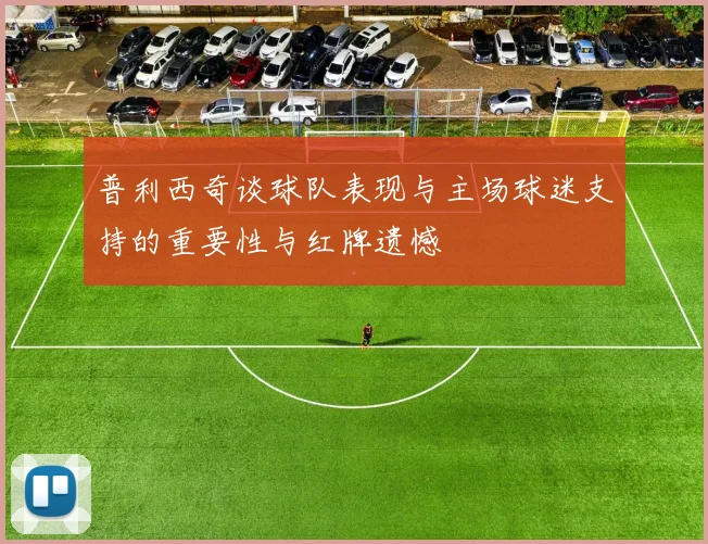 普利西奇谈球队表现与主场球迷支持的重要性与红牌遗憾