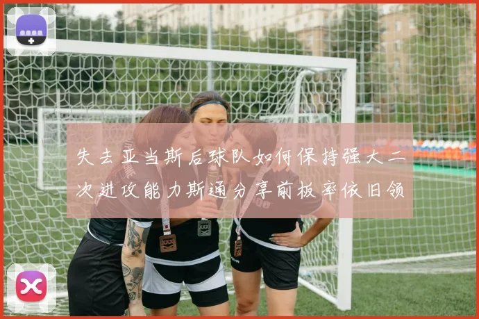 失去亚当斯后球队如何保持强大二次进攻能力斯通分享前板率依旧领先的秘诀