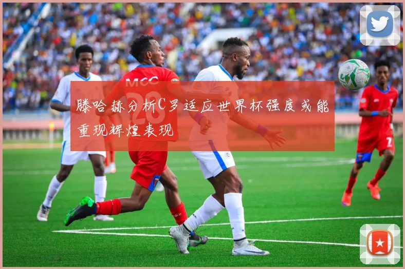 滕哈赫分析C罗适应世界杯强度或能重现辉煌表现