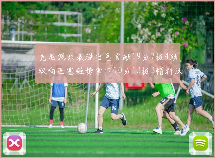 克尼佩尔表现出色贡献19分7板4助双向西塞强势拿下10分13板3帽科沃德也有17分2帽的精彩表现