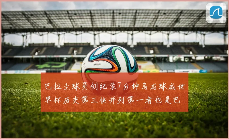 巴拉圭球员创纪录7分钟乌龙球成世界杯历史第三快并列第一者也是巴拉圭人