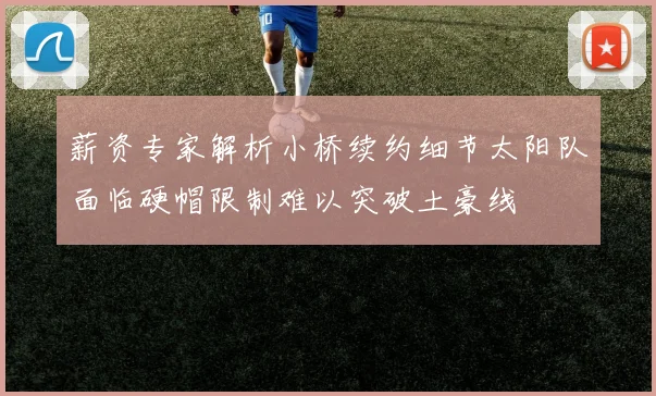 薪资专家解析小桥续约细节太阳队面临硬帽限制难以突破土豪线