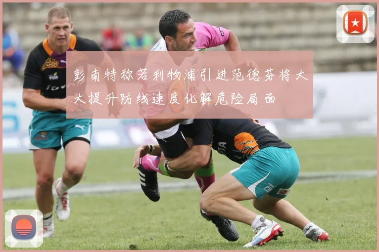 彭南特称若利物浦引进范德芬将大大提升防线速度化解危险局面