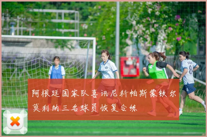 阿根廷国家队喜讯尼科帕斯蒙铁尔莫利纳三名球员恢复合练