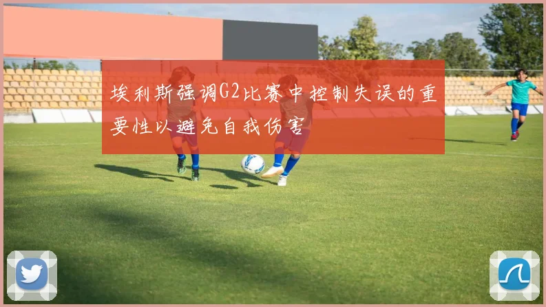 埃利斯强调G2比赛中控制失误的重要性以避免自我伤害