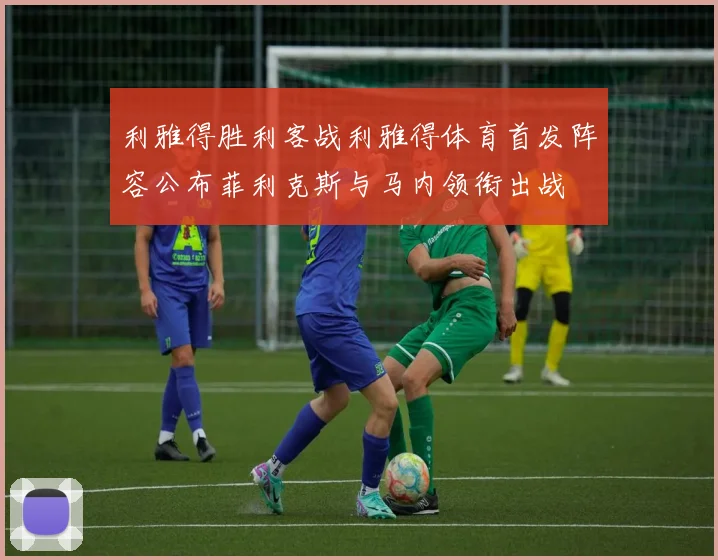 利雅得胜利客战利雅得体育首发阵容公布菲利克斯与马内领衔出战