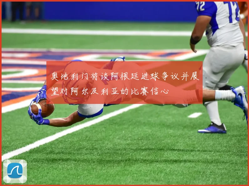 奥地利门将谈阿根廷进球争议并展望对阿尔及利亚的比赛信心