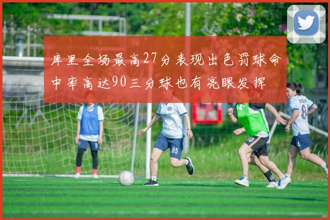 库里全场最高27分表现出色罚球命中率高达90三分球也有亮眼发挥