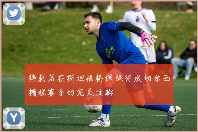 热刺若在斯坦福桥保级将成切尔西糟糕赛季的完美注脚