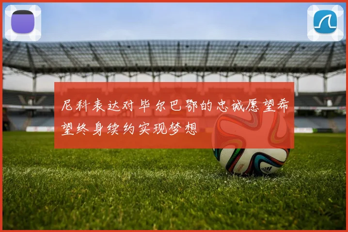 尼科表达对毕尔巴鄂的忠诚愿望希望终身续约实现梦想