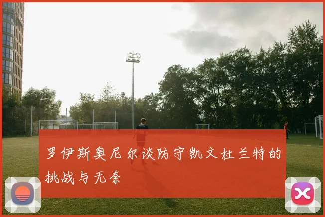 罗伊斯奥尼尔谈防守凯文杜兰特的挑战与无奈
