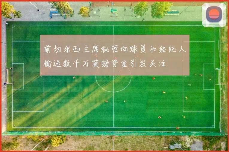前切尔西主席秘密向球员和经纪人输送数千万英镑资金引发关注