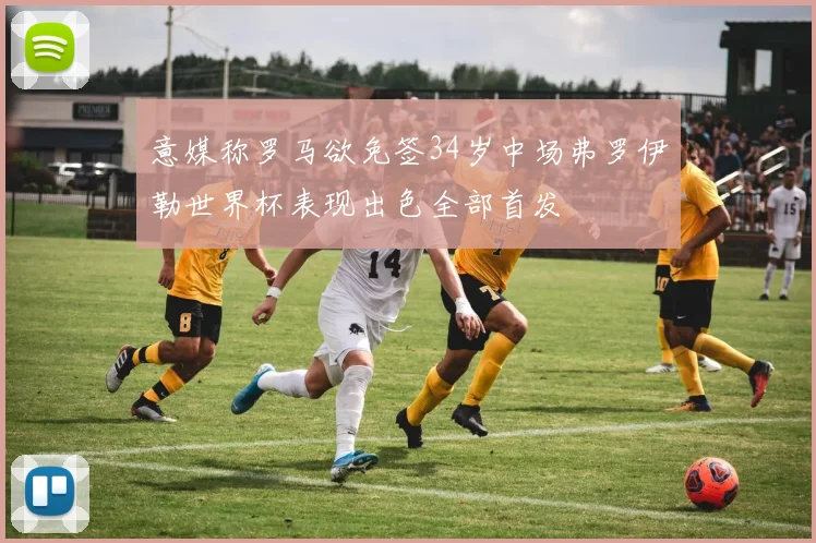 意媒称罗马欲免签34岁中场弗罗伊勒世界杯表现出色全部首发